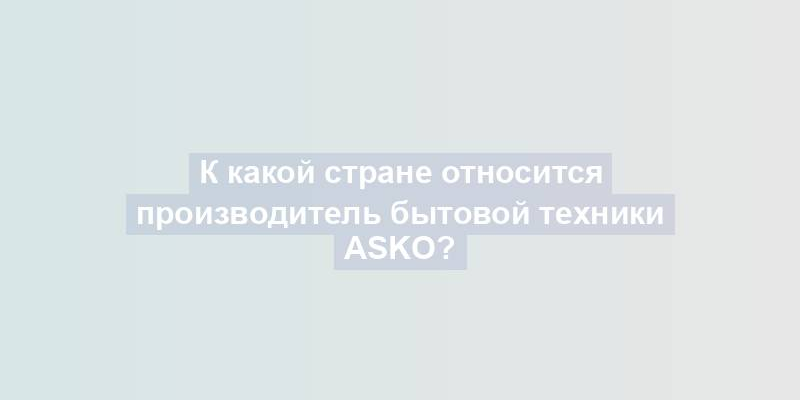 К какой стране относится производитель бытовой техники Asko?