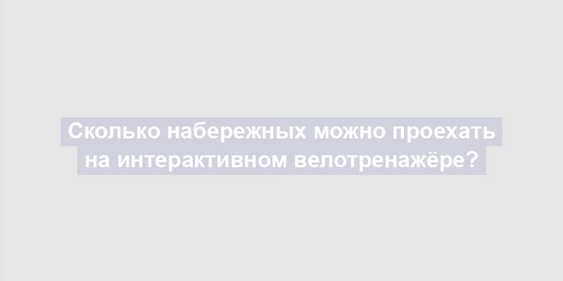 Сколько набережных можно проехать на интерактивном велотренажёре?