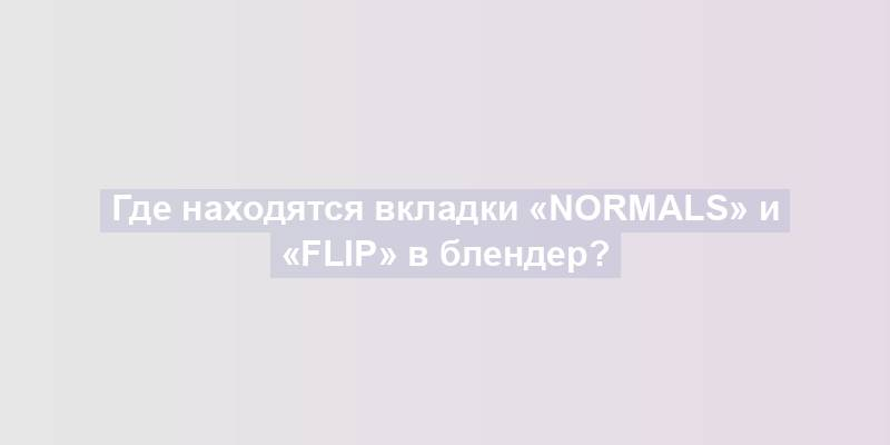 Где находятся вкладки «Normals» и «Flip» в блендер?