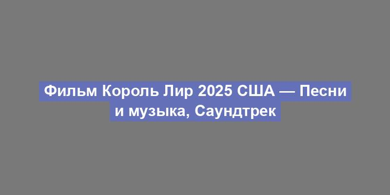 Фильм Король Лир 2025 США — Песни и музыка, Саундтрек