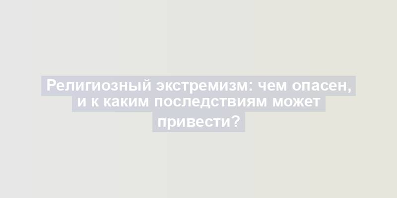 Религиозный экстремизм: чем опасен, и к каким последствиям может привести?