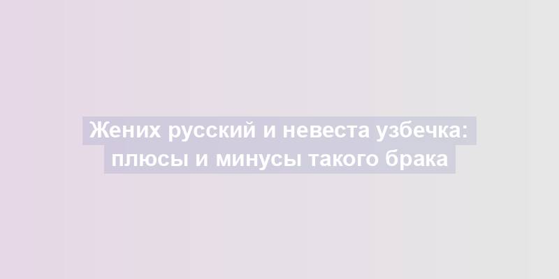 Жених русский и невеста узбечка: плюсы и минусы такого брака