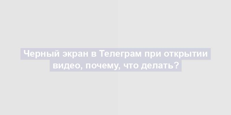 Черный экран в Телеграм при открытии видео, почему, что делать?