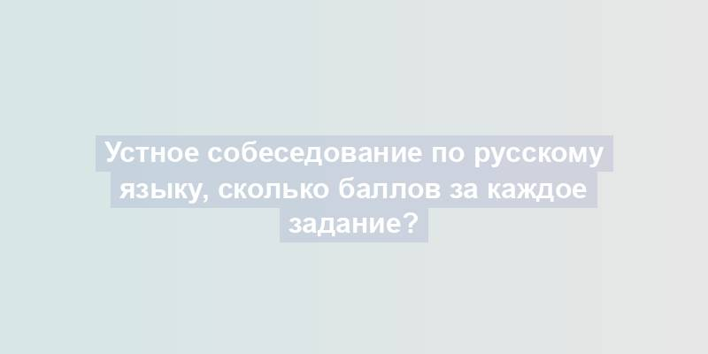 Устное собеседование по русскому языку, сколько баллов за каждое задание?