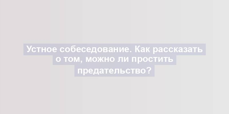 Устное собеседование. Как рассказать о том, можно ли простить предательство?