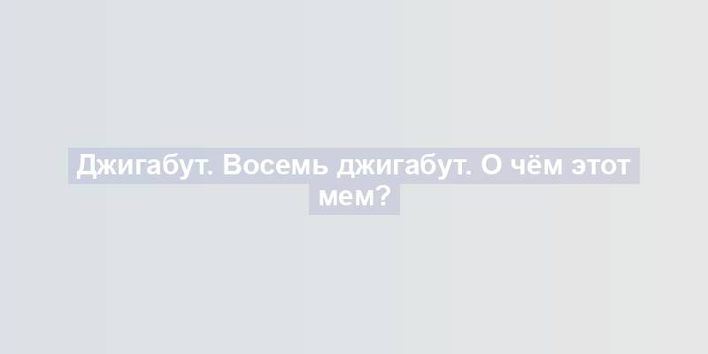 Джигабут. Восемь джигабут. О чём этот мем?