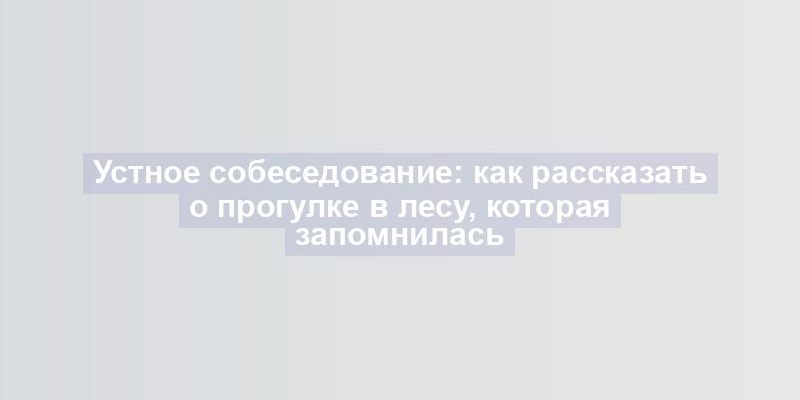 Устное собеседование: как рассказать о прогулке в лесу, которая запомнилась