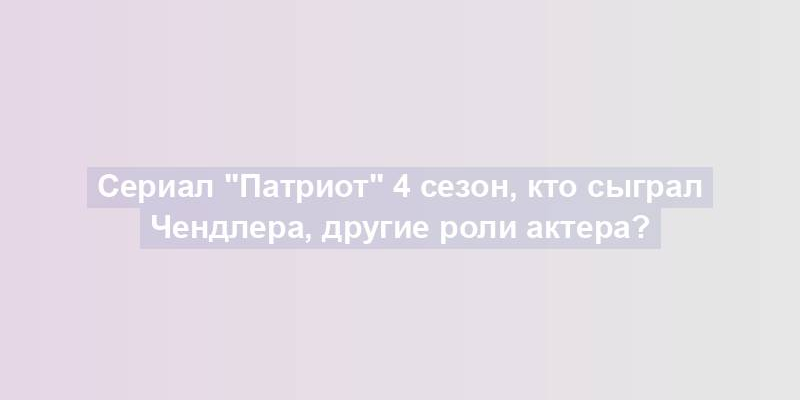 Сериал "Патриот" 4 сезон, кто сыграл Чендлера, другие роли актера?