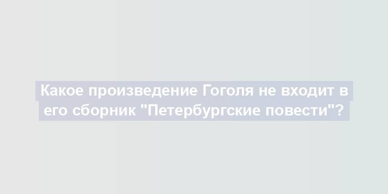 Какое произведение Гоголя не входит в его сборник "Петербургские повести"?