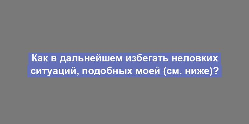 Как в дальнейшем избегать неловких ситуаций, подобных моей (см. ниже)?