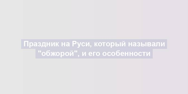 Праздник на Руси, который называли "обжорой", и его особенности