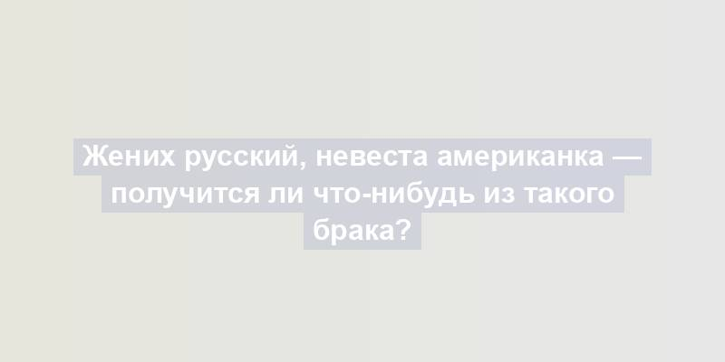 Жених русский, невеста американка — получится ли что-нибудь из такого брака?