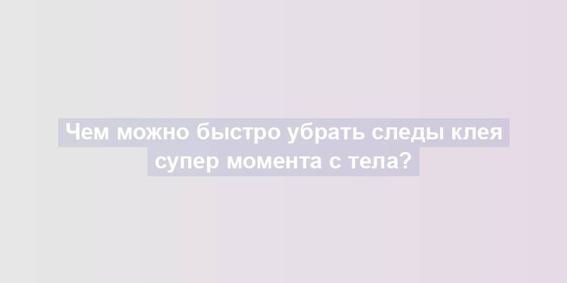 Чем можно быстро убрать следы клея супер момента с тела?