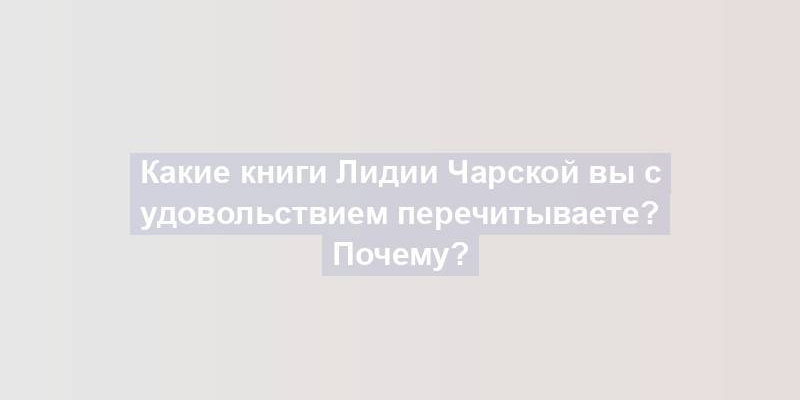 Какие книги Лидии Чарской вы с удовольствием перечитываете? Почему?