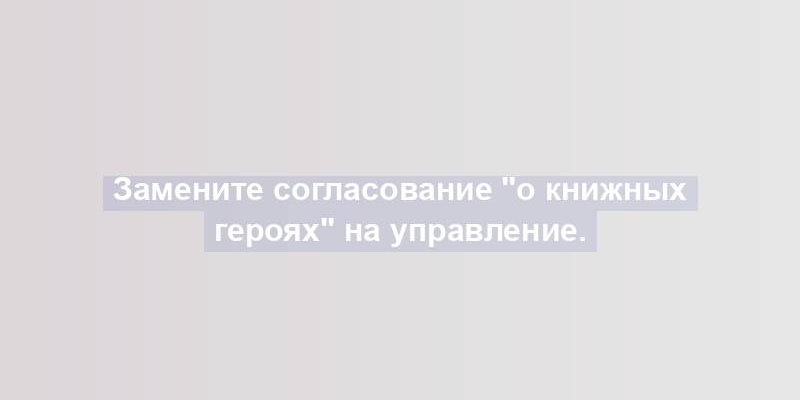 Замените согласование "о книжных героях" на управление.