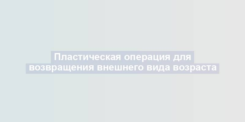 Пластическая операция для возвращения внешнего вида возраста