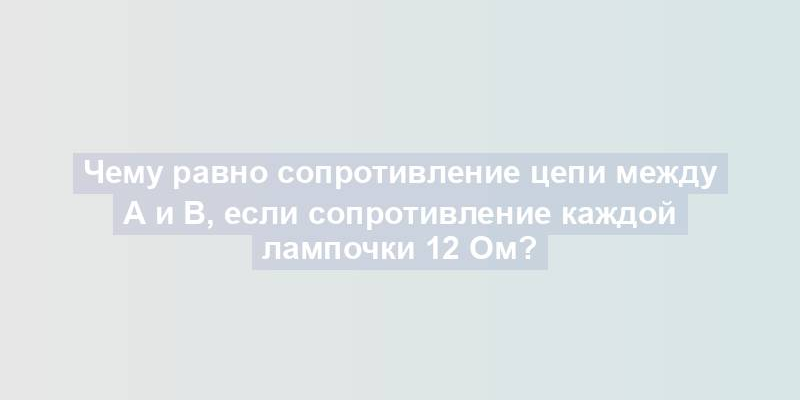 Чему равно сопротивление цепи между А и В, если сопротивление каждой лампочки 12 Ом?