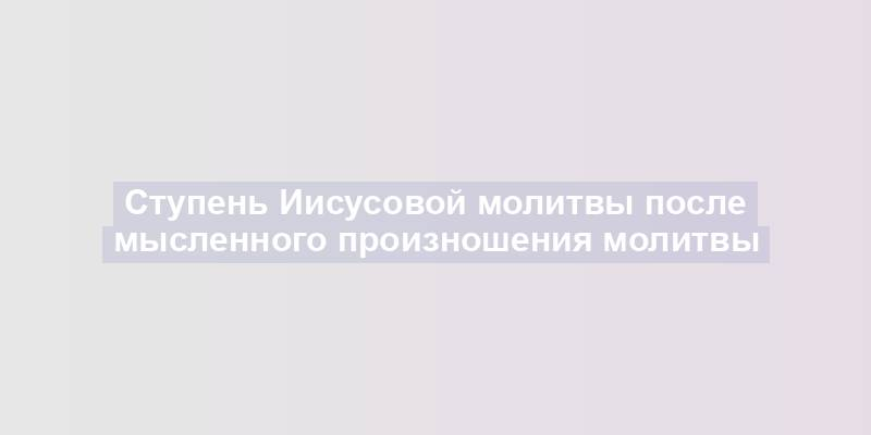 Ступень Иисусовой молитвы после мысленного произношения молитвы