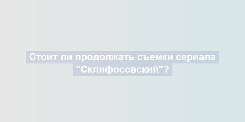 Стоит ли продолжать съемки сериала "Склифосовский"?