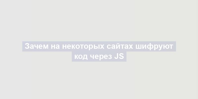 Зачем на некоторых сайтах шифруют код через JS