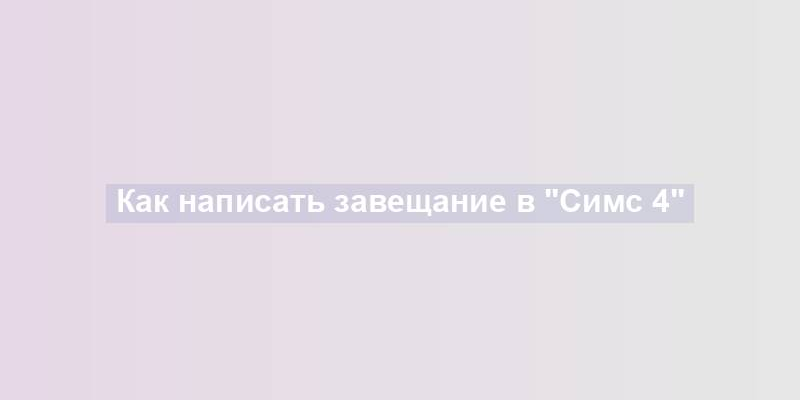 Как написать завещание в "Симс 4"