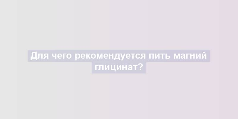 Для чего рекомендуется пить магний глицинат?