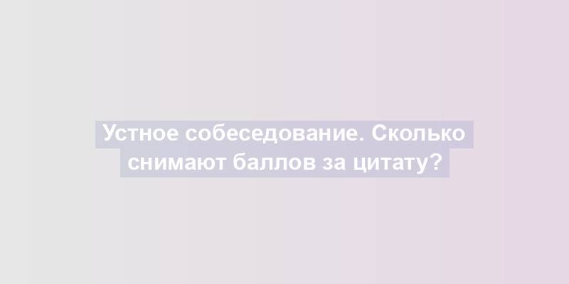 Устное собеседование. Сколько снимают баллов за цитату?