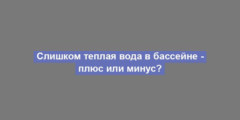 Слишком теплая вода в бассейне - плюс или минус?