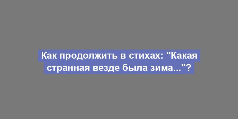 Как продолжить в стихах: "Какая странная везде была зима..."?