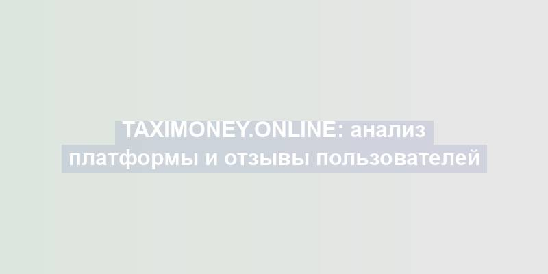 Taximoney.online: анализ платформы и отзывы пользователей