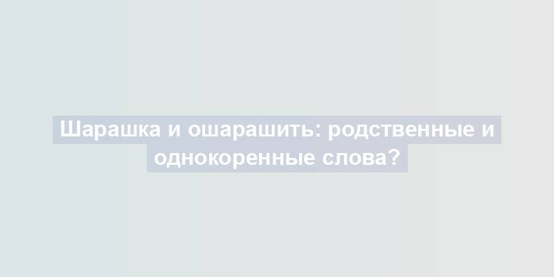 Шарашка и ошарашить: родственные и однокоренные слова?