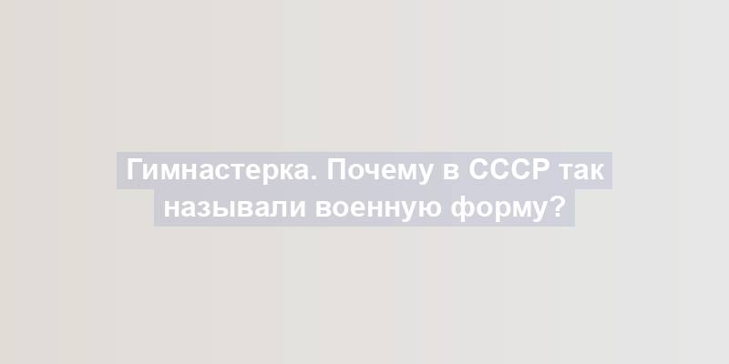 Гимнастерка. Почему в СССР так называли военную форму?