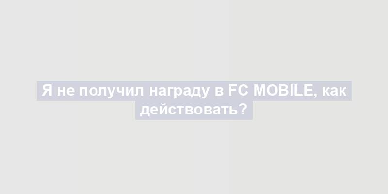 Я не получил награду в FC Mobile, как действовать?