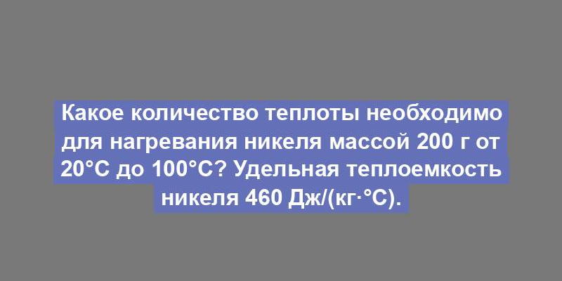 Какое количество теплоты необходимо для нагревания никеля массой 200 г от 20°С до 100°С? Удельная теплоемкость никеля 460 Дж/(кг·°С).