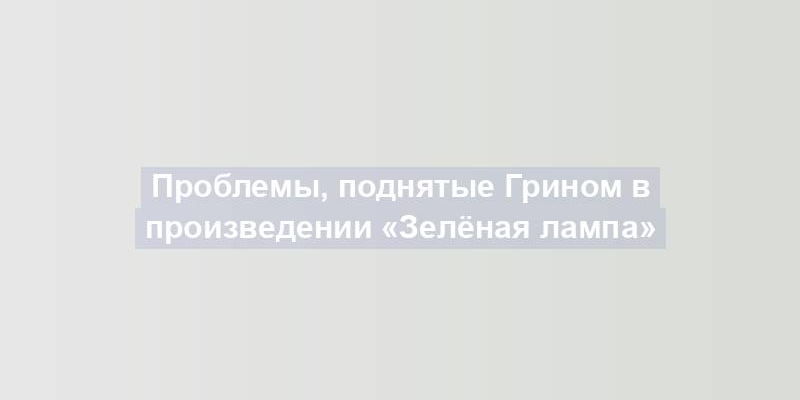 Проблемы, поднятые Грином в произведении «Зелёная лампа»