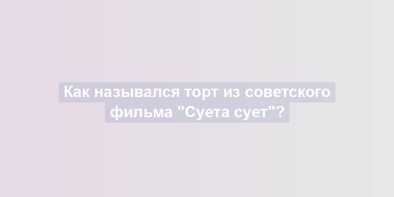 Как назывался торт из советского фильма "Суета сует"?