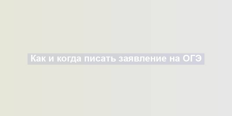 Как и когда писать заявление на ОГЭ