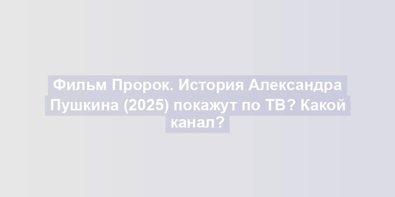 Фильм Пророк. История Александра Пушкина (2025) покажут по ТВ? Какой канал?