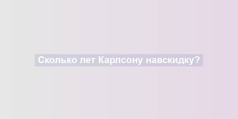 Сколько лет Карлсону навскидку?